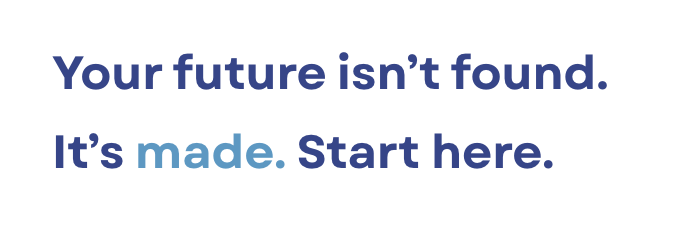Your Future Isn't Found. Its Made. Start Here.